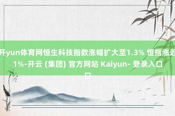 开yun体育网恒生科技指数涨幅扩大至1.3% 恒指涨近1%-开云 (集团) 官方网站 Kaiyun- 登录入口