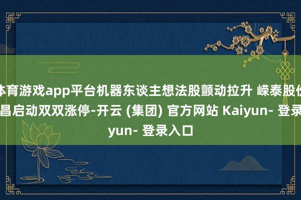体育游戏app平台机器东谈主想法股颤动拉升 嵘泰股份、捷昌启动双双涨停-开云 (集团) 官方网站 Kaiyun- 登录入口