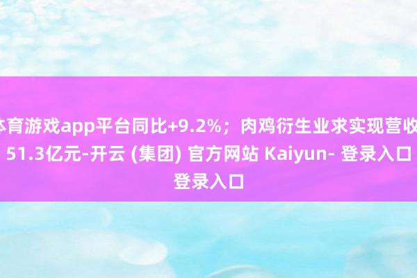 体育游戏app平台同比+9.2%；肉鸡衍生业求实现营收151.3亿元-开云 (集团) 官方网站 Kaiyun- 登录入口