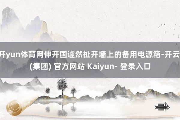开yun体育网伸开国遽然扯开墙上的备用电源箱-开云 (集团) 官方网站 Kaiyun- 登录入口