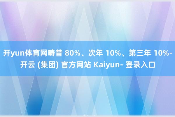 开yun体育网畴昔 80%、次年 10%、第三年 10%-开云 (集团) 官方网站 Kaiyun- 登录入口