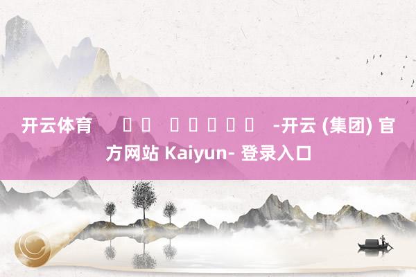 开云体育      		  					  -开云 (集团) 官方网站 Kaiyun- 登录入口