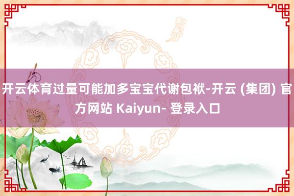 开云体育过量可能加多宝宝代谢包袱-开云 (集团) 官方网站 Kaiyun- 登录入口