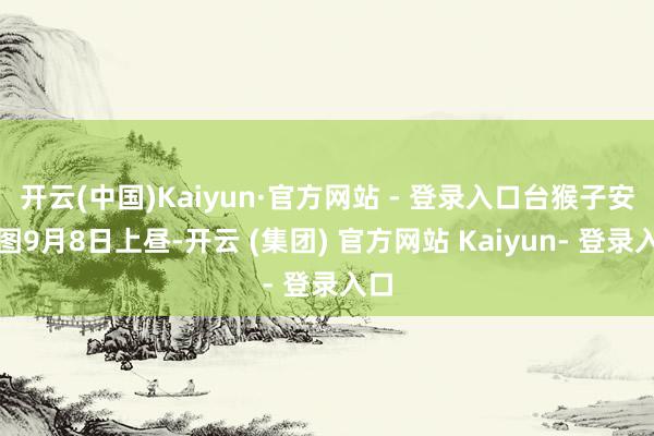 开云(中国)Kaiyun·官方网站 - 登录入口台猴子安供图9月8日上昼-开云 (集团) 官方网站 Kaiyun- 登录入口