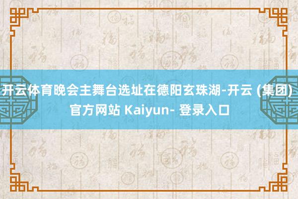开云体育晚会主舞台选址在德阳玄珠湖-开云 (集团) 官方网站 Kaiyun- 登录入口