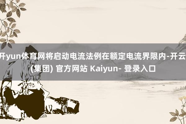 开yun体育网将启动电流法例在额定电流界限内-开云 (集团) 官方网站 Kaiyun- 登录入口
