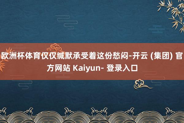 欧洲杯体育仅仅缄默承受着这份愁闷-开云 (集团) 官方网站 Kaiyun- 登录入口