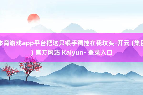 体育游戏app平台把这只银手镯挂在我坟头-开云 (集团) 官方网站 Kaiyun- 登录入口