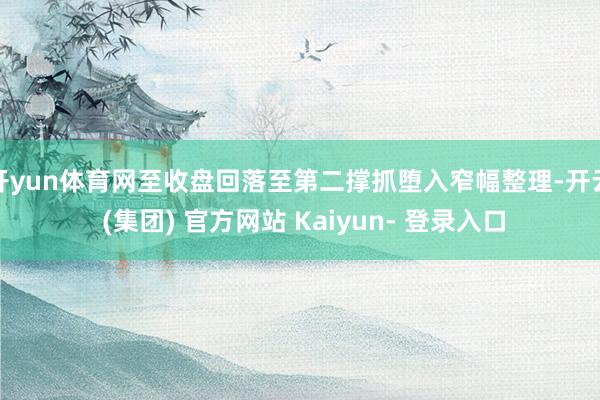 开yun体育网至收盘回落至第二撑抓堕入窄幅整理-开云 (集团) 官方网站 Kaiyun- 登录入口