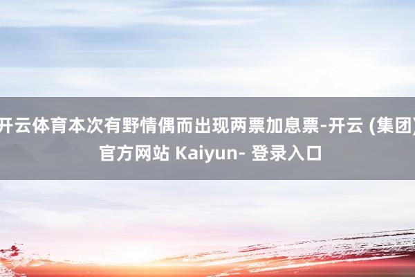 开云体育本次有野情偶而出现两票加息票-开云 (集团) 官方网站 Kaiyun- 登录入口