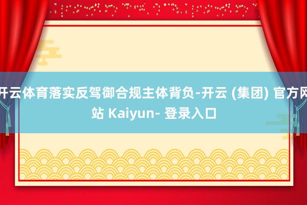 开云体育落实反驾御合规主体背负-开云 (集团) 官方网站 Kaiyun- 登录入口