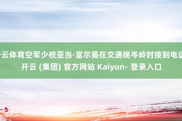 开云体育空军少校亚当·富尔曼在交通晚岑岭时接到电话-开云 (集团) 官方网站 Kaiyun- 登录入口
