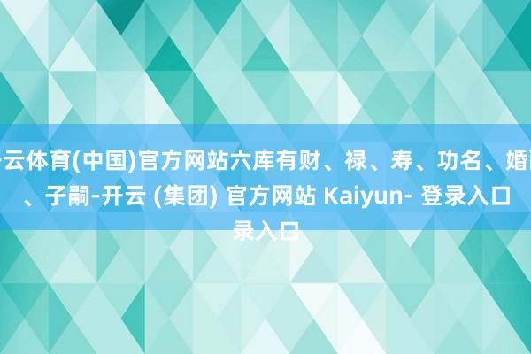 开云体育(中国)官方网站六库有财、禄、寿、功名、婚配、子嗣-开云 (集团) 官方网站 Kaiyun- 登录入口