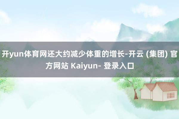开yun体育网还大约减少体重的增长-开云 (集团) 官方网站 Kaiyun- 登录入口
