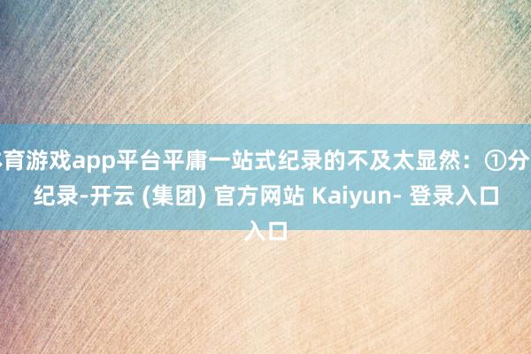 体育游戏app平台平庸一站式纪录的不及太显然：①分开纪录-开云 (集团) 官方网站 Kaiyun- 登录入口