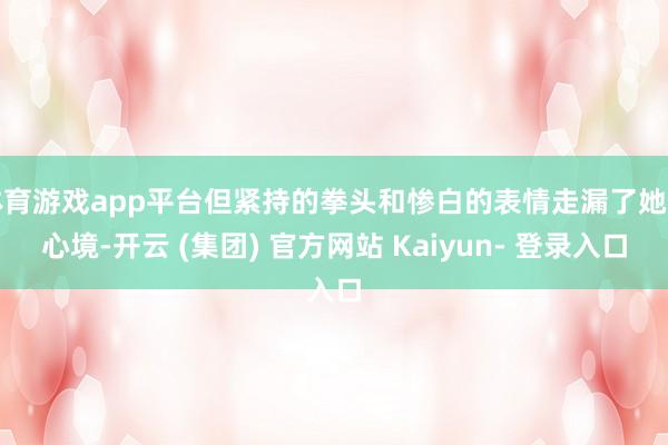体育游戏app平台但紧持的拳头和惨白的表情走漏了她的心境-开云 (集团) 官方网站 Kaiyun- 登录入口