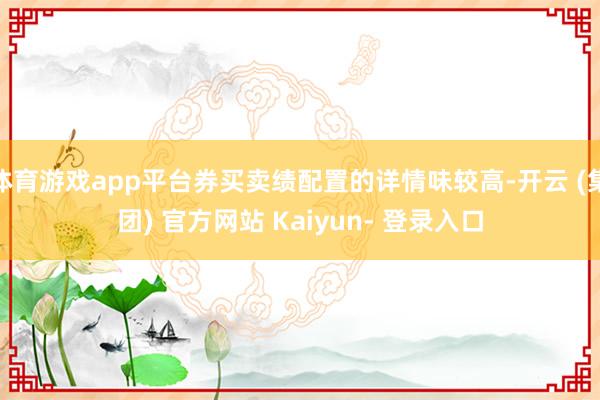 体育游戏app平台券买卖绩配置的详情味较高-开云 (集团) 官方网站 Kaiyun- 登录入口