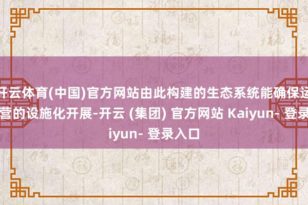 开云体育(中国)官方网站由此构建的生态系统能确保运载运营的设施化开展-开云 (集团) 官方网站 Kaiyun- 登录入口
