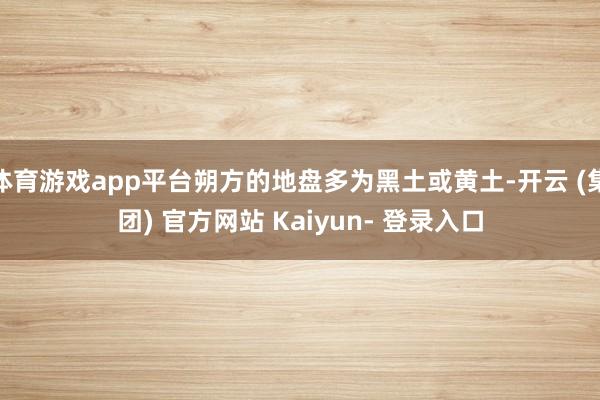 体育游戏app平台朔方的地盘多为黑土或黄土-开云 (集团) 官方网站 Kaiyun- 登录入口
