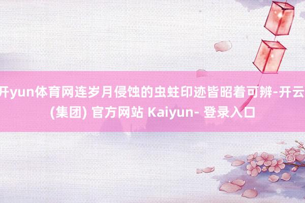 开yun体育网连岁月侵蚀的虫蛀印迹皆昭着可辨-开云 (集团) 官方网站 Kaiyun- 登录入口