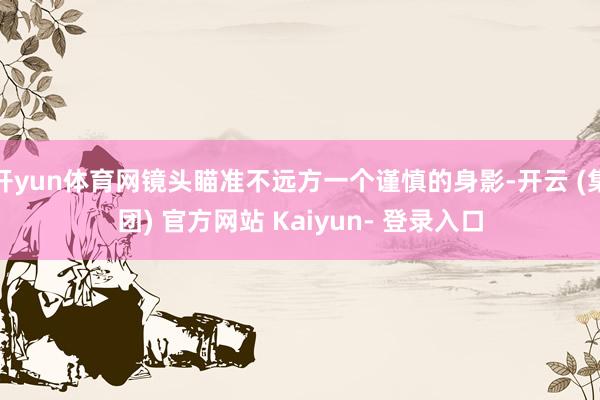 开yun体育网镜头瞄准不远方一个谨慎的身影-开云 (集团) 官方网站 Kaiyun- 登录入口