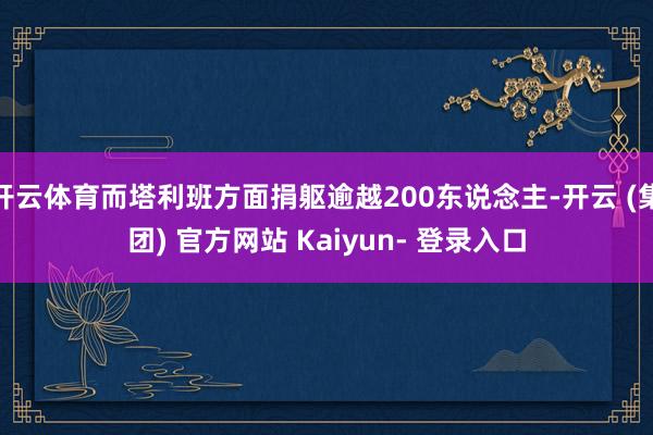 开云体育而塔利班方面捐躯逾越200东说念主-开云 (集团) 官方网站 Kaiyun- 登录入口