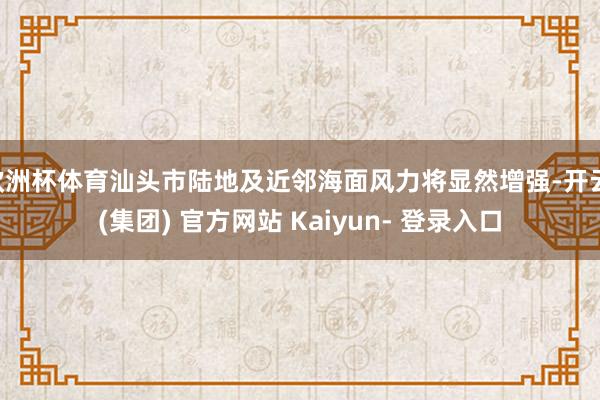 欧洲杯体育汕头市陆地及近邻海面风力将显然增强-开云 (集团) 官方网站 Kaiyun- 登录入口