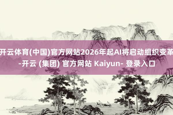 开云体育(中国)官方网站2026年起AI将启动组织变革-开云 (集团) 官方网站 Kaiyun- 登录入口