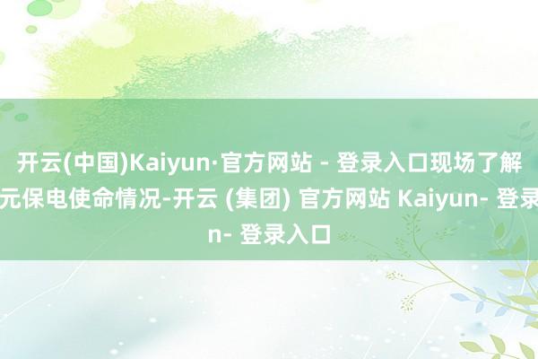 开云(中国)Kaiyun·官方网站 - 登录入口现场了解各单元保电使命情况-开云 (集团) 官方网站 Kaiyun- 登录入口