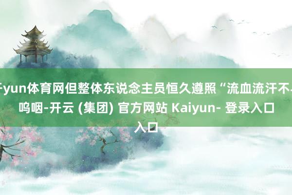 开yun体育网但整体东说念主员恒久遵照“流血流汗不与呜咽-开云 (集团) 官方网站 Kaiyun- 登录入口