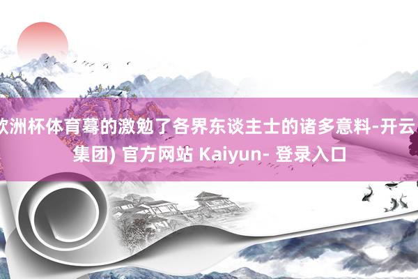 欧洲杯体育蓦的激勉了各界东谈主士的诸多意料-开云 (集团) 官方网站 Kaiyun- 登录入口