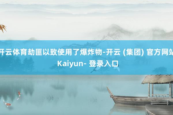 开云体育劫匪以致使用了爆炸物-开云 (集团) 官方网站 Kaiyun- 登录入口