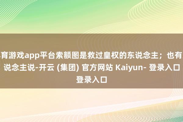 体育游戏app平台索额图是救过皇权的东说念主；也有东说念主说-开云 (集团) 官方网站 Kaiyun- 登录入口