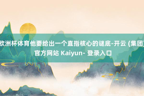 欧洲杯体育他要给出一个直指核心的谜底-开云 (集团) 官方网站 Kaiyun- 登录入口