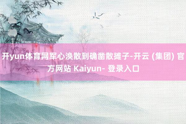 开yun体育网军心涣散到确凿散摊子-开云 (集团) 官方网站 Kaiyun- 登录入口