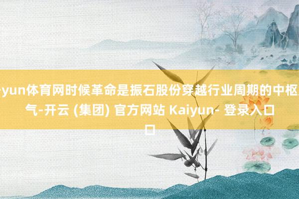 开yun体育网时候革命是振石股份穿越行业周期的中枢底气-开云 (集团) 官方网站 Kaiyun- 登录入口