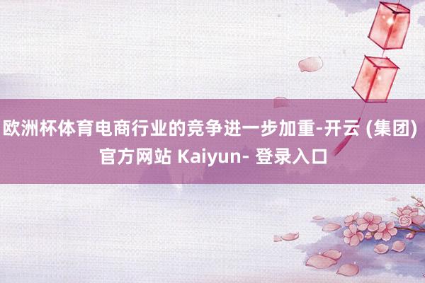 欧洲杯体育电商行业的竞争进一步加重-开云 (集团) 官方网站 Kaiyun- 登录入口