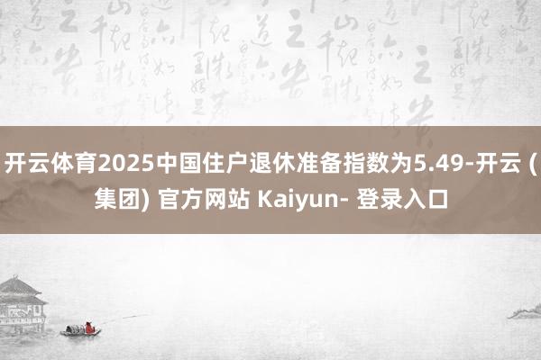 开云体育2025中国住户退休准备指数为5.49-开云 (集团) 官方网站 Kaiyun- 登录入口