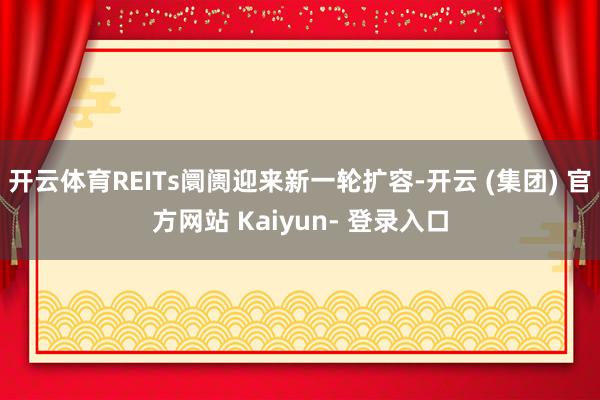 开云体育REITs阛阓迎来新一轮扩容-开云 (集团) 官方网站 Kaiyun- 登录入口