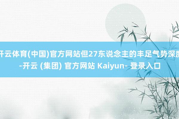 开云体育(中国)官方网站但27东说念主的丰足气势深度-开云 (集团) 官方网站 Kaiyun- 登录入口