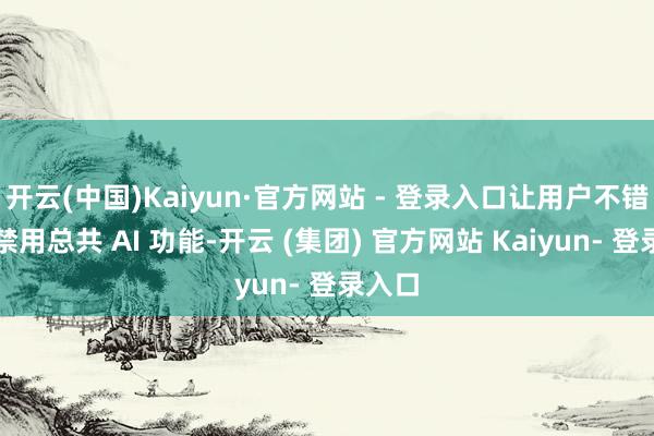 开云(中国)Kaiyun·官方网站 - 登录入口让用户不错鼓胀禁用总共 AI 功能-开云 (集团) 官方网站 Kaiyun- 登录入口