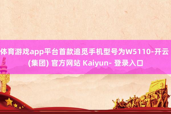 体育游戏app平台首款追觅手机型号为W5110-开云 (集团) 官方网站 Kaiyun- 登录入口