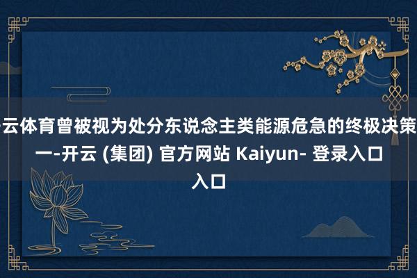 开云体育曾被视为处分东说念主类能源危急的终极决策之一-开云 (集团) 官方网站 Kaiyun- 登录入口