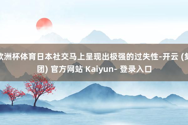 欧洲杯体育日本社交马上呈现出极强的过失性-开云 (集团) 官方网站 Kaiyun- 登录入口