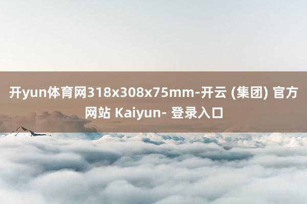 开yun体育网318x308x75mm-开云 (集团) 官方网站 Kaiyun- 登录入口