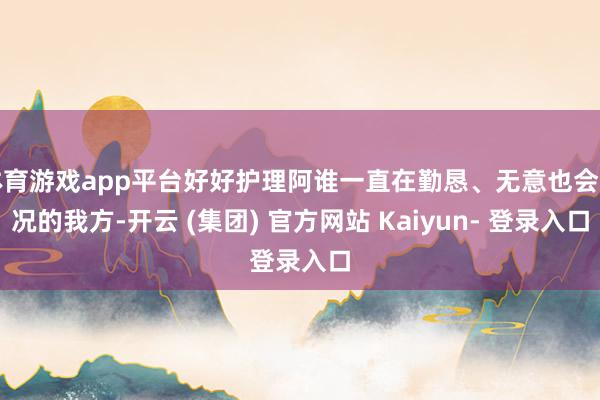 体育游戏app平台好好护理阿谁一直在勤恳、无意也会窘况的我方-开云 (集团) 官方网站 Kaiyun- 登录入口
