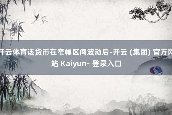开云体育该货币在窄幅区间波动后-开云 (集团) 官方网站 Kaiyun- 登录入口