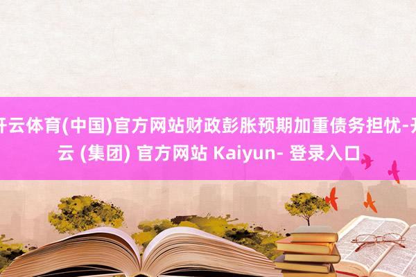 开云体育(中国)官方网站财政彭胀预期加重债务担忧-开云 (集团) 官方网站 Kaiyun- 登录入口