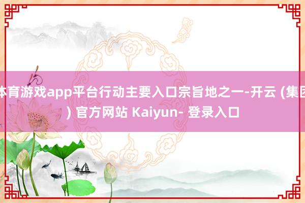 体育游戏app平台行动主要入口宗旨地之一-开云 (集团) 官方网站 Kaiyun- 登录入口