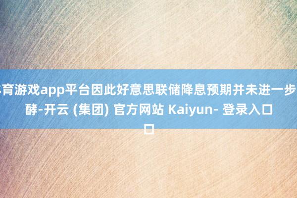 体育游戏app平台因此好意思联储降息预期并未进一步发酵-开云 (集团) 官方网站 Kaiyun- 登录入口